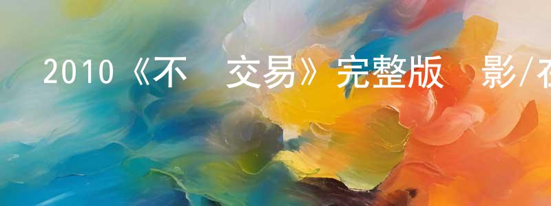 曾大海的動漫綜藝大全,2010《不當交易》完整版電影/在線觀看/百度云-美劇天堂
